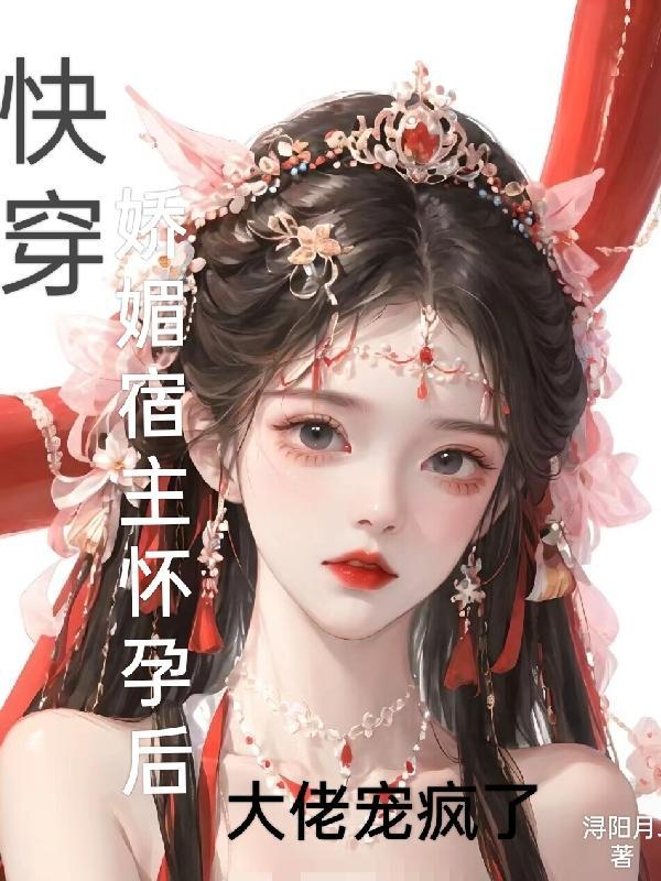 快穿娇媚宿主怀孕后大佬宠疯了无删减