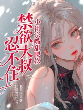 小祖宗嘴甜腰软禁欲大叔忍不住等级境界