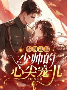 军阀乱世少帅的心尖宠儿TXT