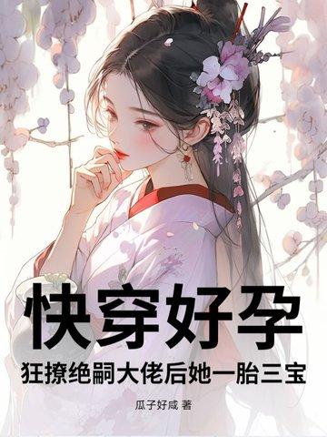 快穿好孕狂撩绝嗣大佬后她一胎三宝作者瓜子好咸