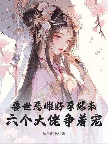兽世恶雌好孕爆表!六个大佬争着宠 作者娇气的小刀