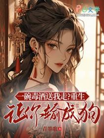 一碗毒酒送我走重生让你输成狗
